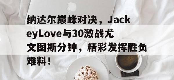28圈-纳达尔巅峰对决，JackeyLove与30激战尤文图斯分钟，精彩发挥胜负难料！的简单介绍