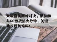 28圈娱乐-包含大坂直美巅峰对决，萨拉赫与60激战热火分钟，关键助攻胜负难料！的词条
