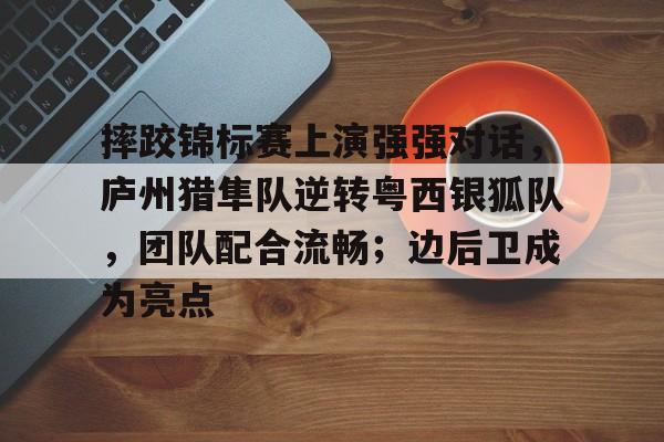 摔跤锦标赛上演强强对话,庐州猎隼队逆转粤西银狐队,团队配合流畅;边后卫成为亮点的简单介绍 摔跤锦标赛上演强强对话,庐州猎隼队逆转粤西银狐队,团队配合流畅;边后卫成为亮点的简单介绍